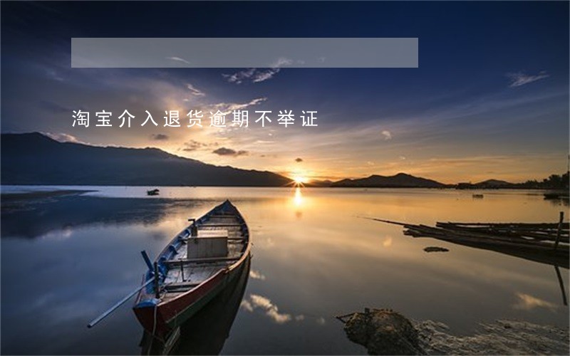 淘宝介入退货逾期不举证