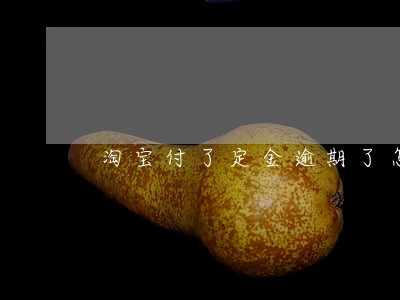 淘宝付了定金逾期了怎么办 淘宝付了定金逾期了怎么办