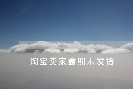 淘宝卖家逾期未发货 淘宝卖家逾期未发货
