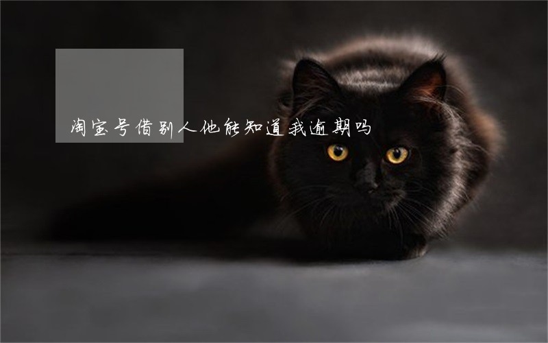 淘宝号借别人他能知道我逾期吗 淘宝号借别人他能知道我逾期吗