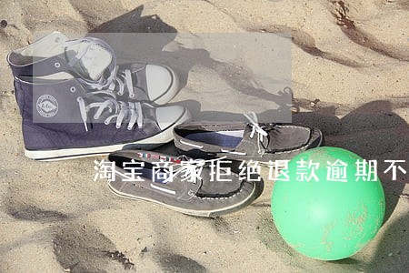 淘宝商家拒绝退款逾期不处理 淘宝商家拒绝退款逾期不处理