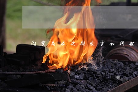 淘宝商家逾期发货如何维权 淘宝商家逾期发货如何维权