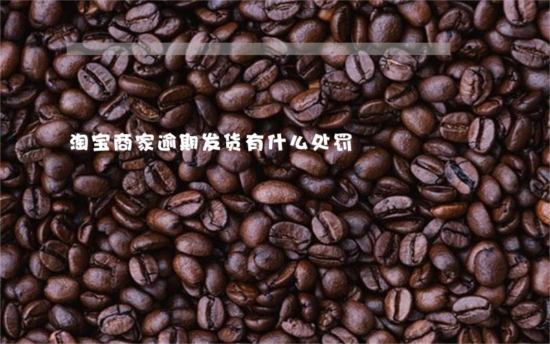 淘宝商家逾期发货有什么处罚 淘宝商家逾期发货有什么处罚