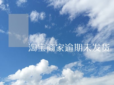 淘宝商家逾期未发货 淘宝商家逾期未发货