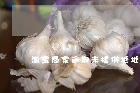 淘宝商家逾期未提供地址 淘宝商家逾期未提供地址