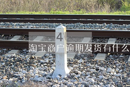 淘宝商户逾期发货有什么赔偿么 淘宝商户逾期发货有什么赔偿么