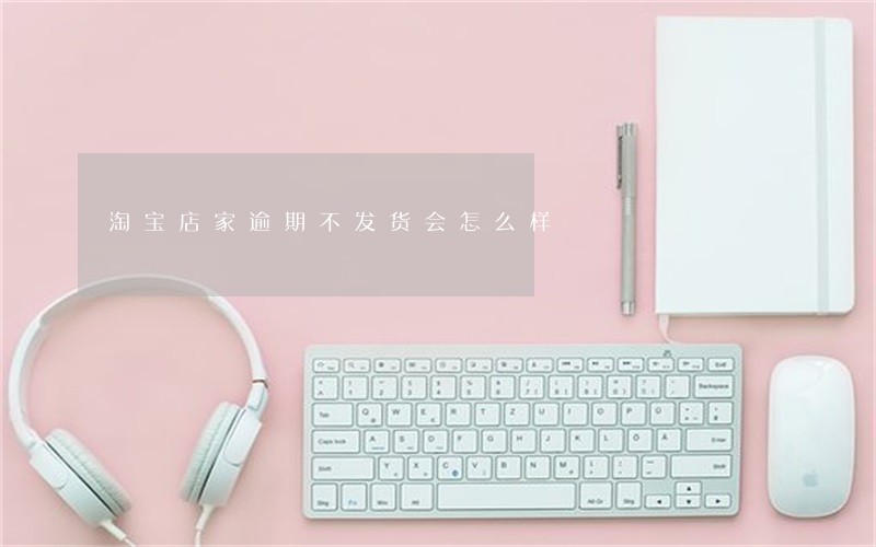 淘宝店家逾期不发货会怎么样 淘宝店家逾期不发货会怎么样