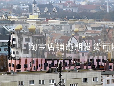 淘宝店铺逾期发货可以举报 淘宝店铺逾期发货可以举报