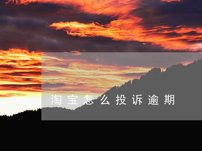 淘宝怎么投诉逾期 淘宝怎么投诉逾期