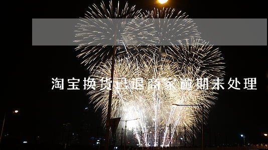 淘宝换货已退商家逾期未处理 淘宝换货已退商家逾期未处理