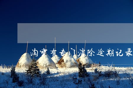 淘宝有专门消除逾期记录的吗 淘宝有专门消除逾期记录的吗