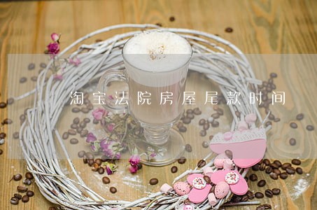 淘宝法院房屋尾款时间 淘宝法院房屋尾款时间