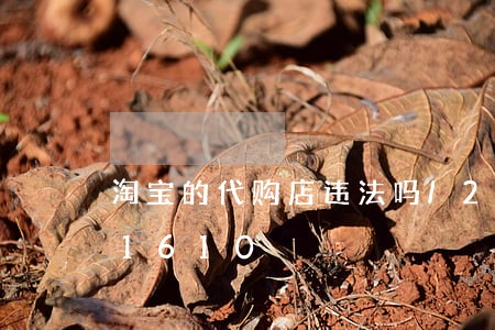 淘宝的代购店违法吗/2023013031610 淘宝的代购店违法吗/2023013031610
