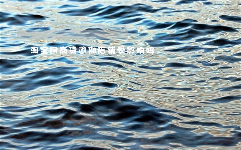 淘宝网商贷逾期店铺受影响吗 淘宝网商贷逾期店铺受影响吗
