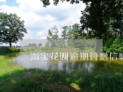 淘宝花呗逾期算增信吗 淘宝花呗逾期算增信吗
