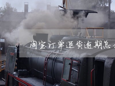淘宝订单退货逾期怎么处理 淘宝订单退货逾期怎么处理