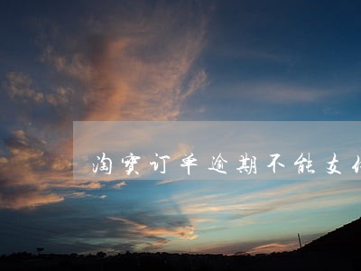 淘宝订单逾期不能支付怎么处理 淘宝订单逾期不能支付怎么处理
