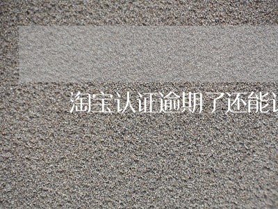 淘宝认证逾期了还能认证吗 淘宝认证逾期了还能认证吗
