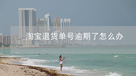 淘宝退货单号逾期了怎么办 淘宝退货单号逾期了怎么办