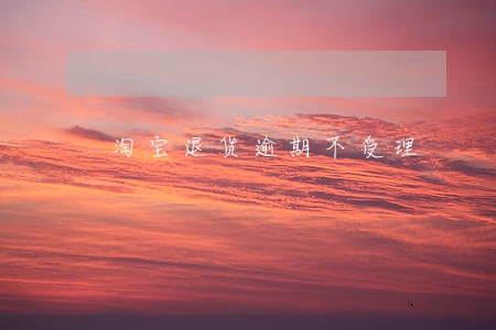 淘宝退货逾期不受理 淘宝退货逾期不受理