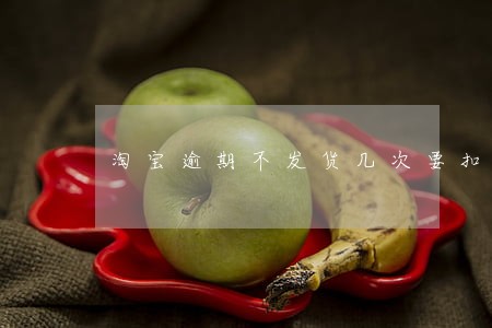 淘宝逾期不发货几次要扣分 淘宝逾期不发货几次要扣分