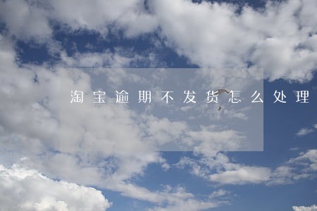 淘宝逾期不发货怎么处理 淘宝逾期不发货怎么处理