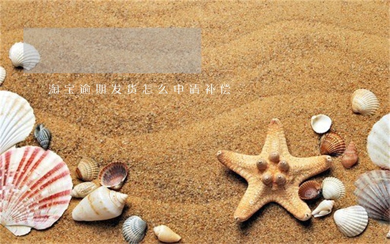 淘宝逾期发货怎么申请补偿 淘宝逾期发货怎么申请补偿