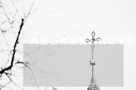 淘宝逾期发货怎么要求赔付 淘宝逾期发货怎么要求赔付