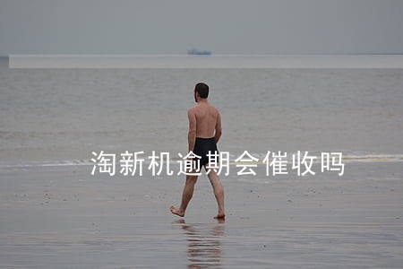 淘新机逾期会催收吗 淘新机逾期会催收吗