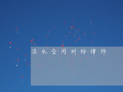 淡水合同纠纷律师 淡水合同纠纷律师