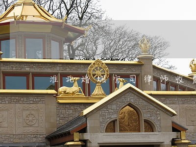 淮北婚姻官司律师收费 淮北婚姻官司律师收费