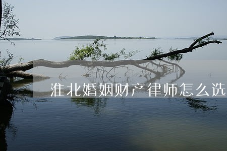淮北婚姻财产律师怎么选择 淮北婚姻财产律师怎么选择