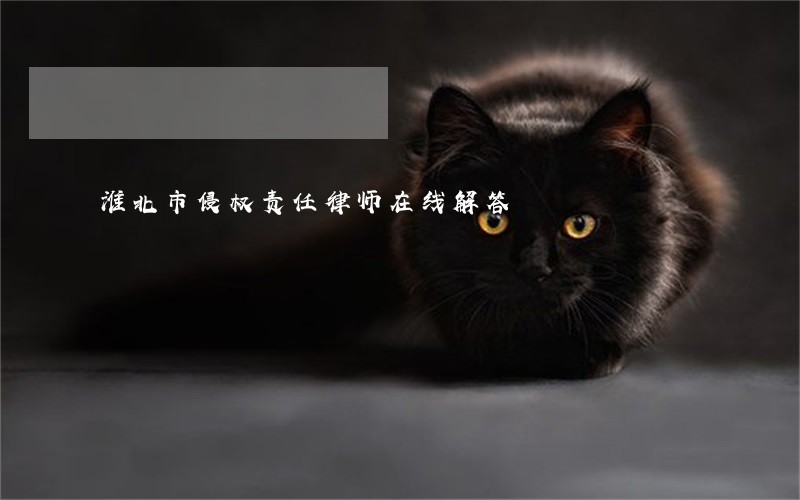 淮北市侵权责任律师在线解答 淮北市侵权责任律师在线解答