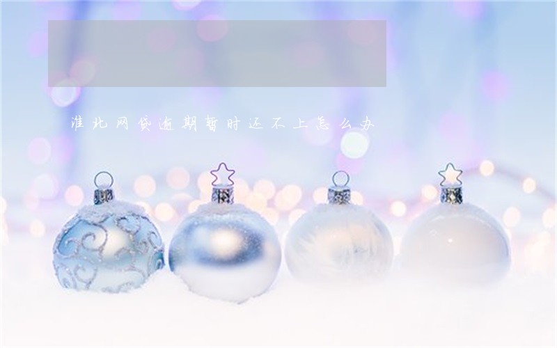 淮北网贷逾期暂时还不上怎么办 淮北网贷逾期暂时还不上怎么办