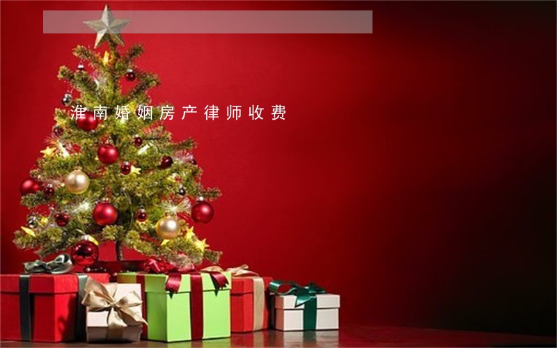 淮南婚姻房产律师收费 淮南婚姻房产律师收费