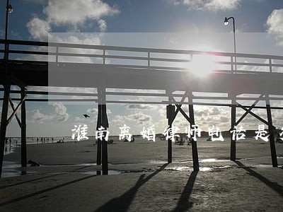 淮南离婚律师电话是多少 淮南离婚律师电话是多少