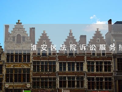 淮安区法院诉讼服务热线
