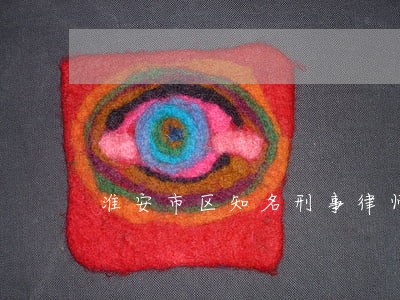 淮安市区知名刑事律师 淮安市区知名刑事律师