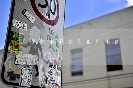 淮安市司法局创新锻造 淮安市司法局创新锻造