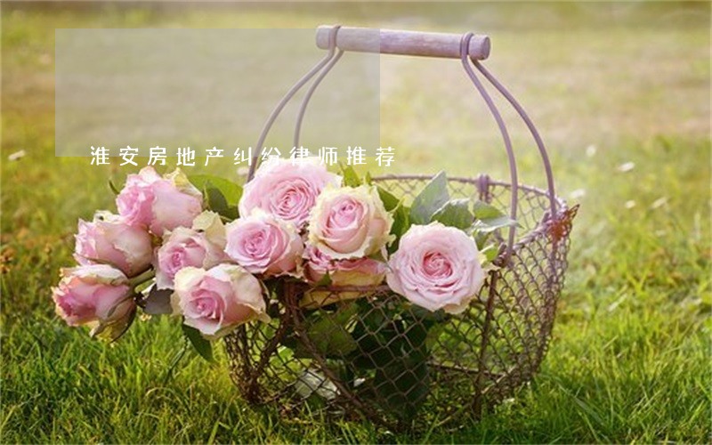 淮安房地产纠纷律师推荐 淮安房地产纠纷律师推荐