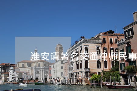 淮安请著名交通律师民事排名 淮安请著名交通律师民事排名