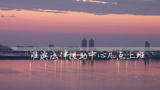 淮滨法律援助中心几点上班