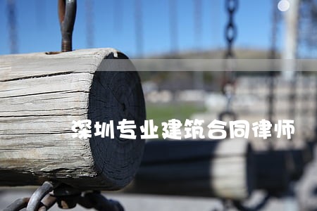 深圳专业建筑合同律师 深圳专业建筑合同律师