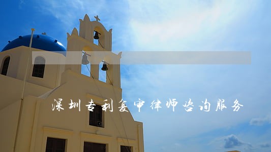 深圳专利复审律师咨询服务 深圳专利复审律师咨询服务