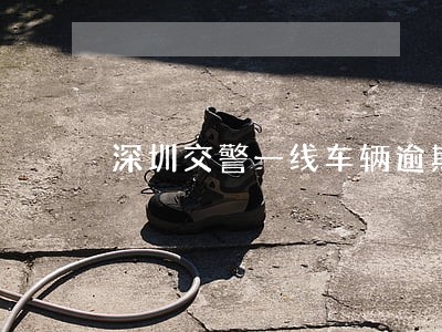 深圳交警一线车辆逾期未年检 深圳交警一线车辆逾期未年检