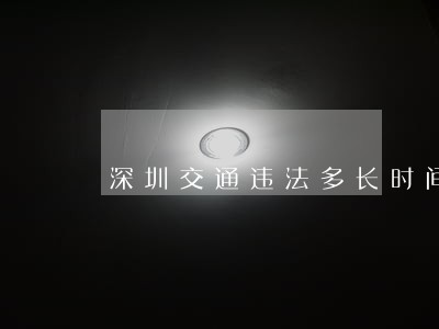 深圳交通违法多长时间内要处理 深圳交通违法多长时间内要处理