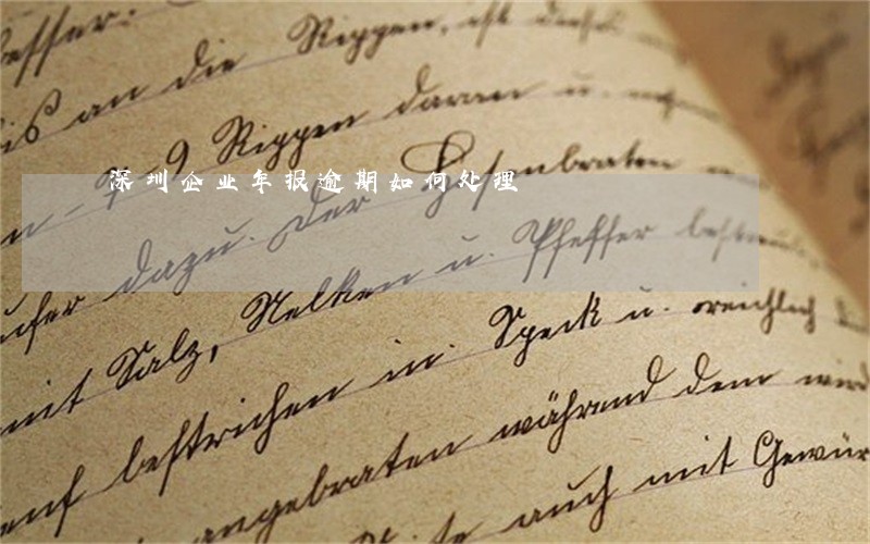 深圳企业年报逾期如何处理 深圳企业年报逾期如何处理