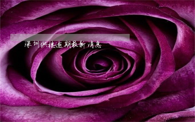 深圳供楼逾期最新消息 深圳供楼逾期最新消息