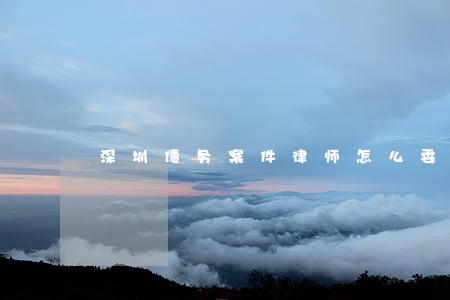 深圳债务案件律师怎么委托 深圳债务案件律师怎么委托