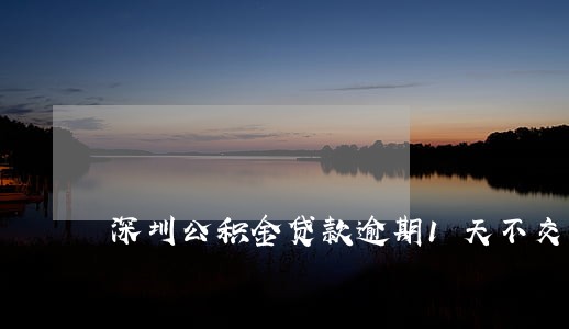 深圳公积金贷款逾期1天不交 深圳公积金贷款逾期1天不交